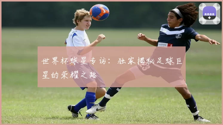 世界杯球星专访:独家揭秘足球巨星的荣耀之路