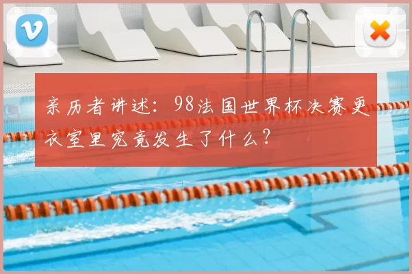 亲历者讲述:98法国世界杯决赛更衣室里究竟发生了什么?