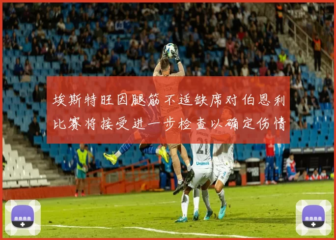 埃斯特旺因腿筋不适缺席对伯恩利比赛将接受进一步检查以确定伤情