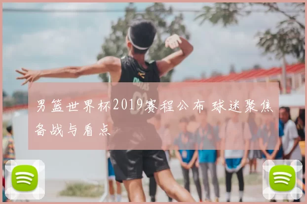男篮世界杯2019赛程公布 球迷聚焦备战与看点