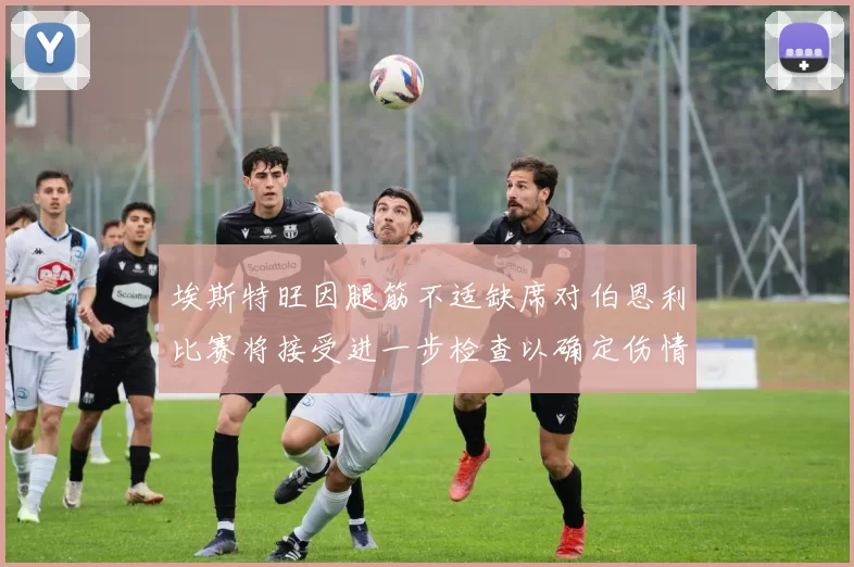 埃斯特旺因腿筋不适缺席对伯恩利比赛将接受进一步检查以确定伤情