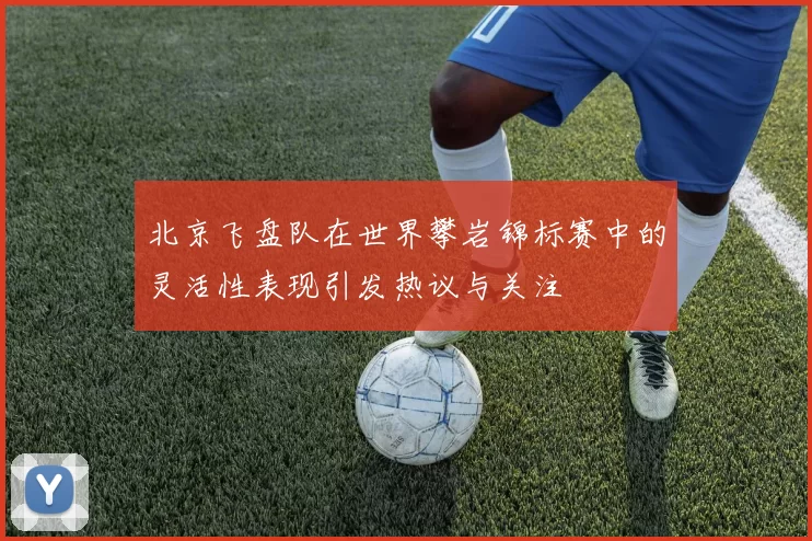北京飞盘队在世界攀岩锦标赛中的灵活性表现引发热议与关注