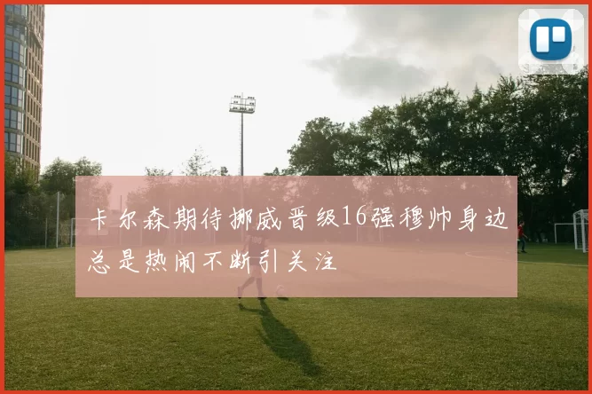 卡尔森期待挪威晋级16强穆帅身边总是热闹不断引关注