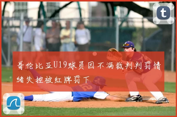 哥伦比亚U19球员因不满裁判判罚情绪失控被红牌罚下