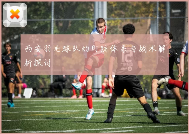 西安羽毛球队的盯防体系与战术解析探讨