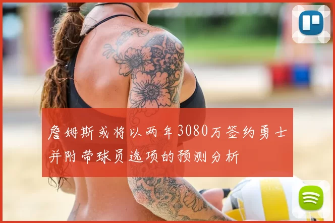 詹姆斯或将以两年3080万签约勇士并附带球员选项的预测分析