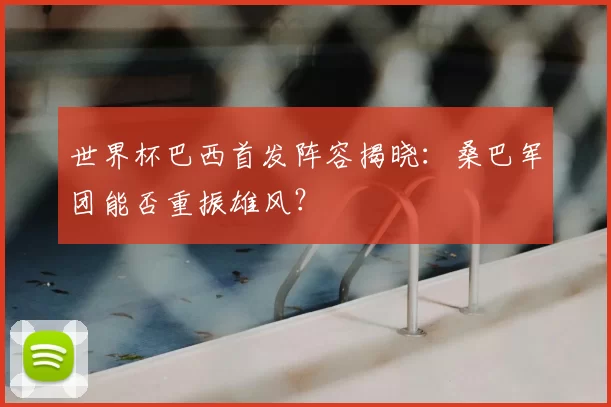 世界杯巴西首发阵容揭晓:桑巴军团能否重振雄风?