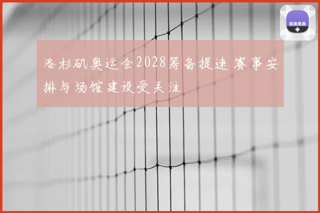 洛杉矶奥运会2028筹备提速 赛事安排与场馆建设受关注