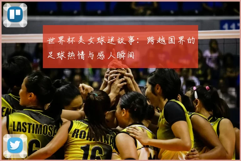 世界杯美女球迷故事：跨越国界的足球热情与感人瞬间