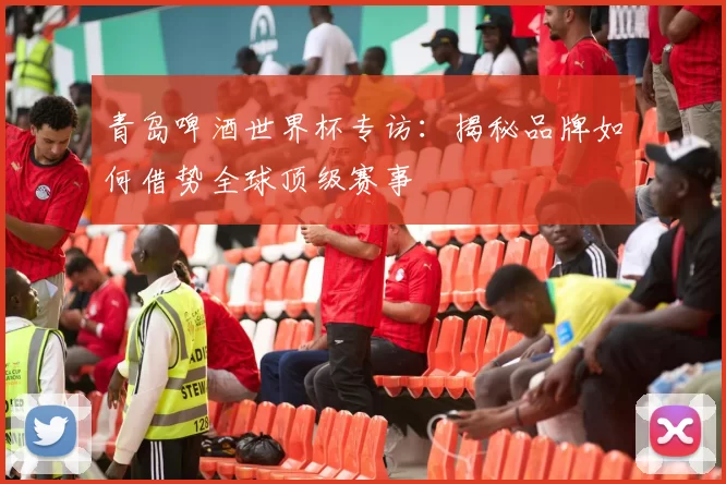 青岛啤酒世界杯专访：揭秘品牌如何借势全球顶级赛事