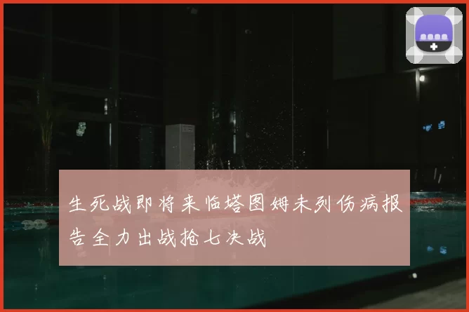 生死战即将来临塔图姆未列伤病报告全力出战抢七决战