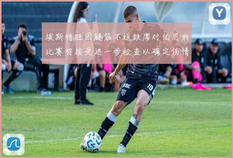 埃斯特旺因腿筋不适缺席对伯恩利比赛将接受进一步检查以确定伤情
