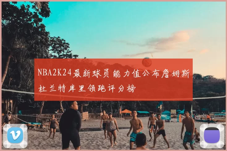 NBA2K24最新球员能力值公布詹姆斯杜兰特库里领跑评分榜