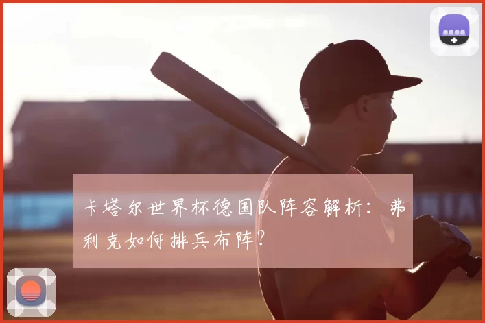 卡塔尔世界杯德国队阵容解析:弗利克如何排兵布阵?