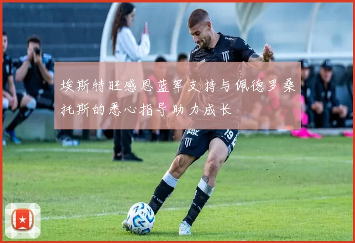 埃斯特旺感恩蓝军支持与佩德罗桑托斯的悉心指导助力成长
