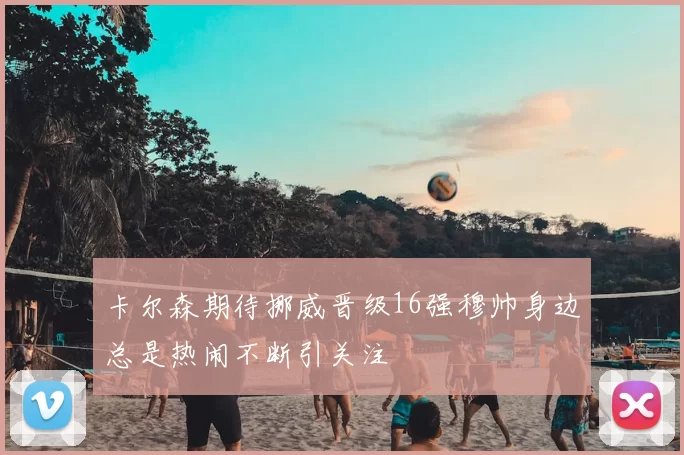 卡尔森期待挪威晋级16强穆帅身边总是热闹不断引关注