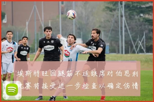 埃斯特旺因腿筋不适缺席对伯恩利比赛将接受进一步检查以确定伤情