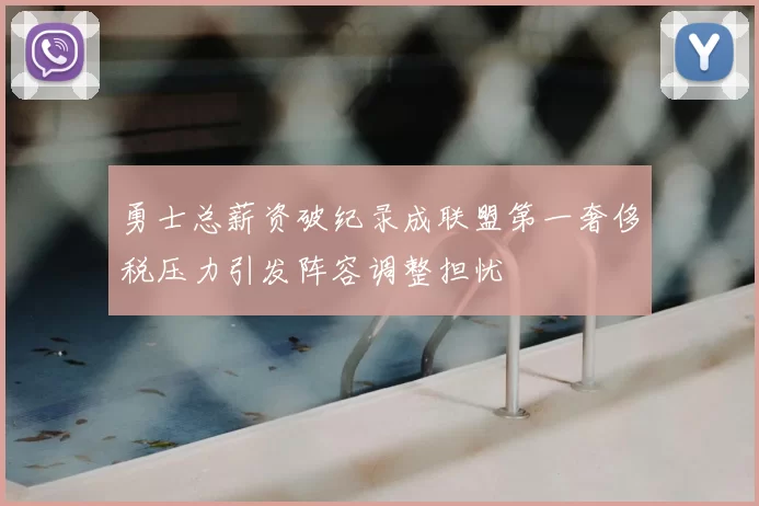 勇士总薪资破纪录成联盟第一奢侈税压力引发阵容调整担忧