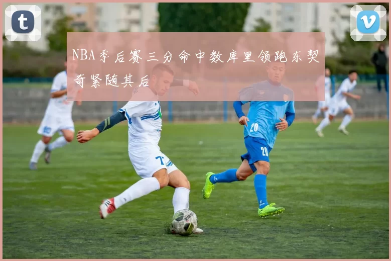 NBA季后赛三分命中数库里领跑东契奇紧随其后