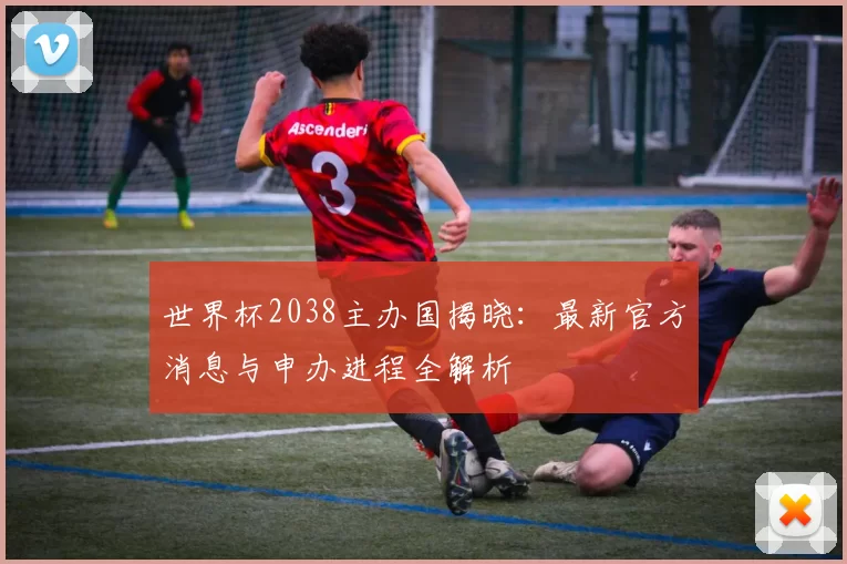 世界杯2038主办国揭晓：最新官方消息与申办进程全解析