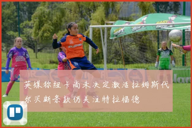 英媒称纽卡尚未决定激活拉姆斯代尔买断条款仍关注特拉福德