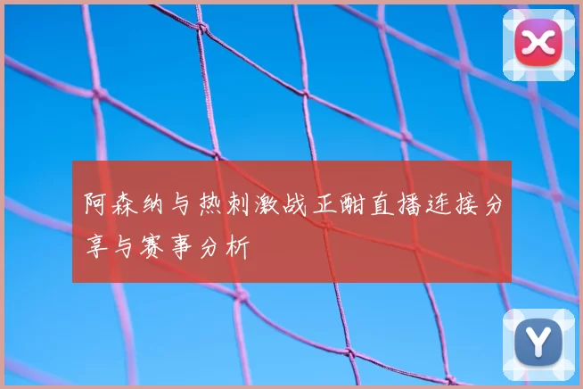 阿森纳与热刺激战正酣直播连接分享与赛事分析