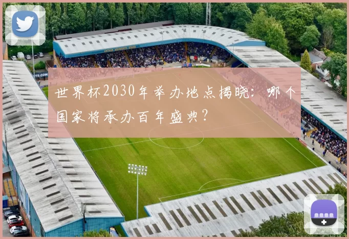 世界杯2030年举办地点揭晓:哪个国家将承办百年盛典?