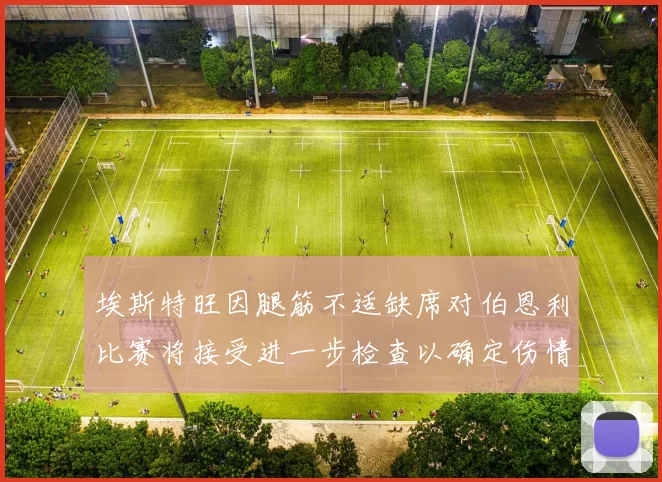 埃斯特旺因腿筋不适缺席对伯恩利比赛将接受进一步检查以确定伤情