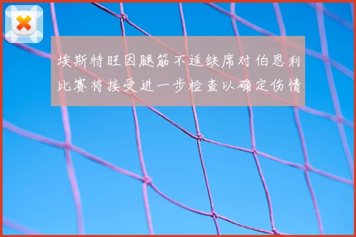 埃斯特旺因腿筋不适缺席对伯恩利比赛将接受进一步检查以确定伤情