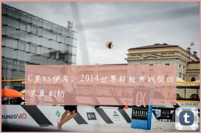 C罗vs伊布:2014世界杯经典战役的深度剖析