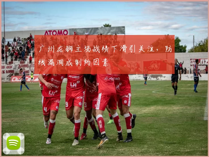 广州龙狮主场战绩下滑引关注,防线漏洞成制约因素