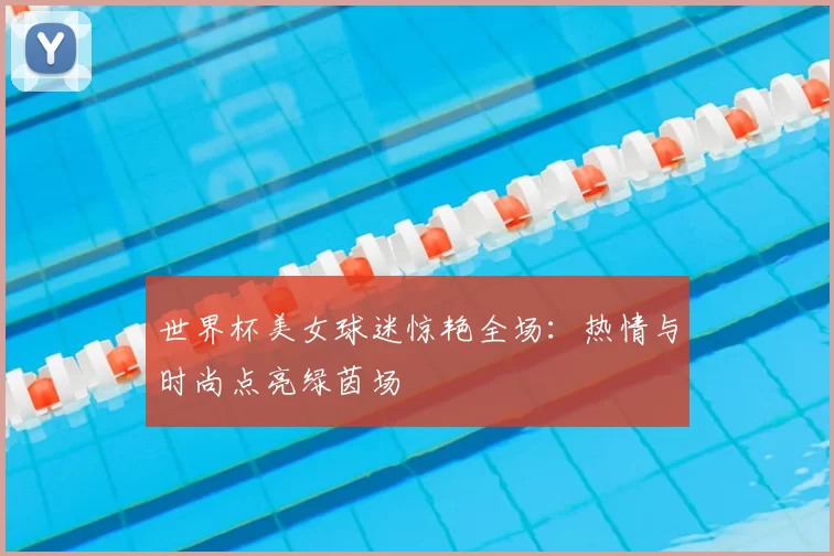 世界杯美女球迷惊艳全场:热情与时尚点亮绿茵场