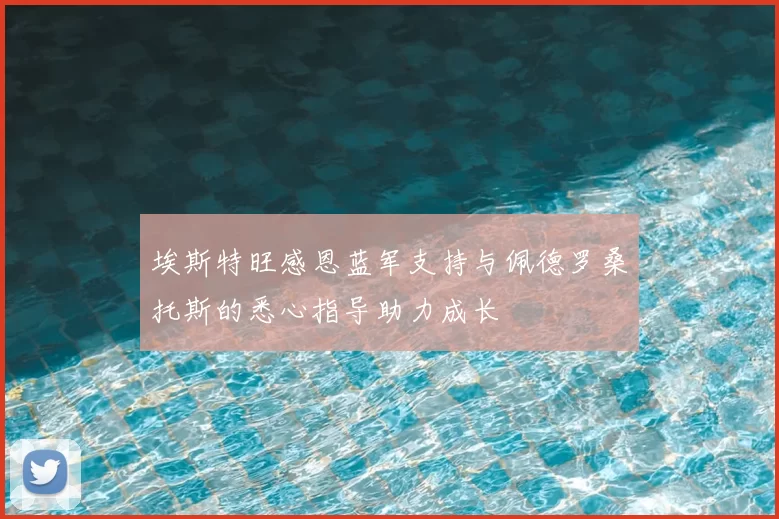埃斯特旺感恩蓝军支持与佩德罗桑托斯的悉心指导助力成长