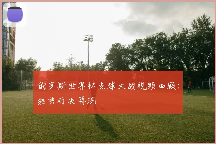 俄罗斯世界杯点球大战视频回顾:经典对决再现