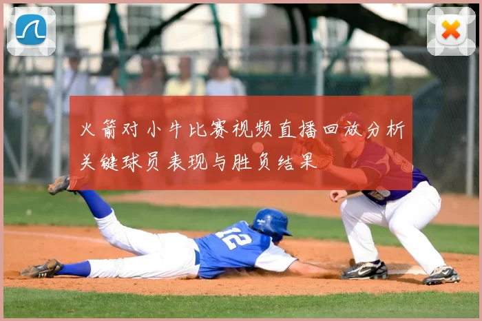 火箭对小牛比赛视频直播回放分析关键球员表现与胜负结果