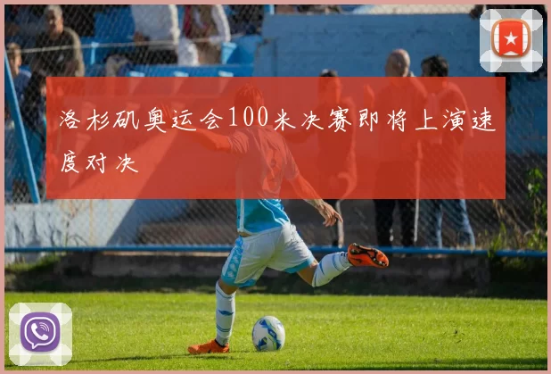 洛杉矶奥运会100米决赛即将上演速度对决