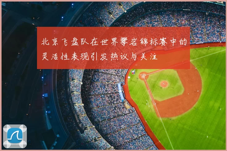 北京飞盘队在世界攀岩锦标赛中的灵活性表现引发热议与关注