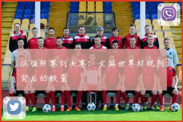 从循环赛到决赛:女排世界杯规则背后的较量