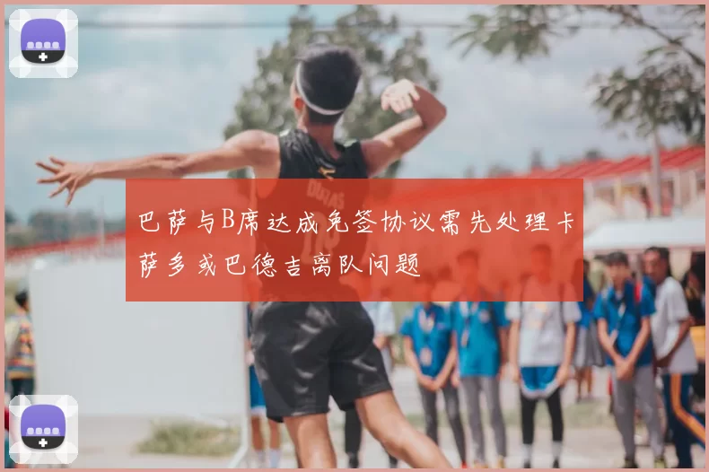 巴萨与B席达成免签协议需先处理卡萨多或巴德吉离队问题