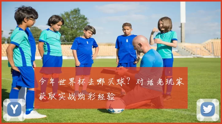今年世界杯去哪买球?对话老玩家获取实战购彩经验