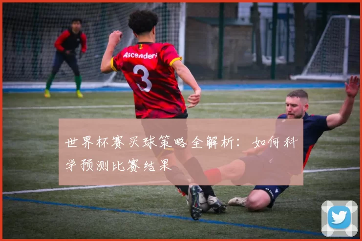 世界杯赛买球策略全解析:如何科学预测比赛结果