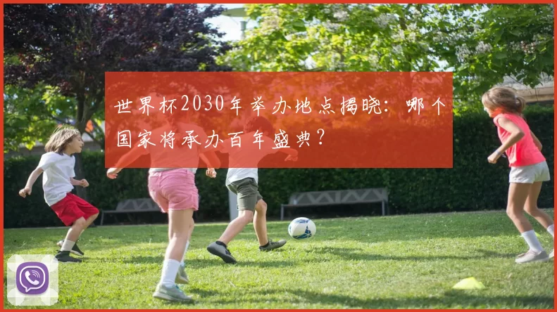 世界杯2030年举办地点揭晓:哪个国家将承办百年盛典?