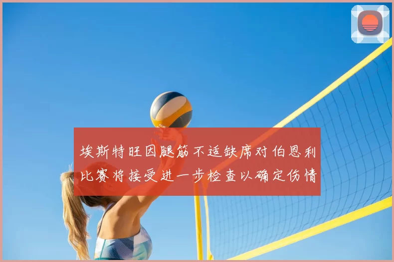 埃斯特旺因腿筋不适缺席对伯恩利比赛将接受进一步检查以确定伤情