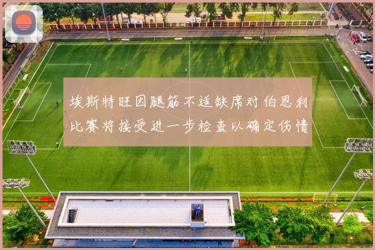 埃斯特旺因腿筋不适缺席对伯恩利比赛将接受进一步检查以确定伤情