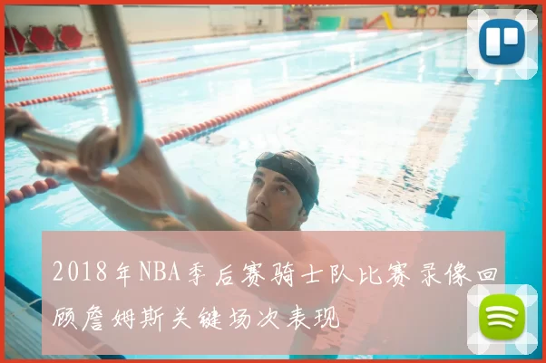 2018年NBA季后赛骑士队比赛录像回顾詹姆斯关键场次表现