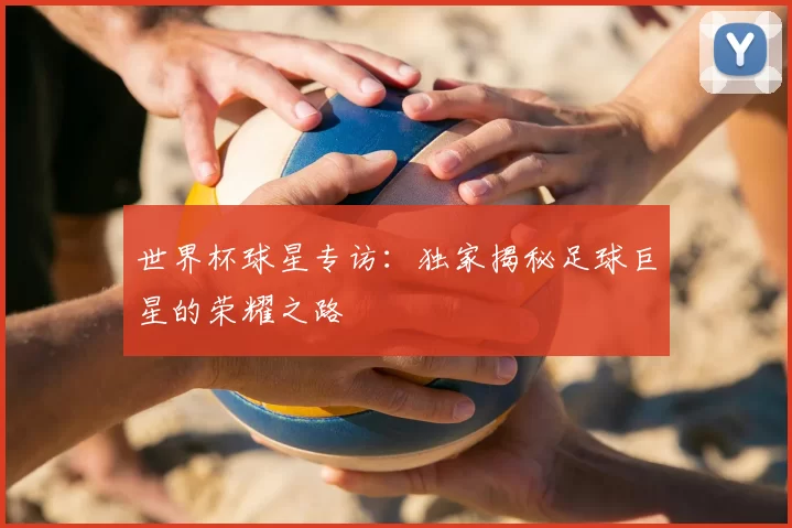 世界杯球星专访:独家揭秘足球巨星的荣耀之路