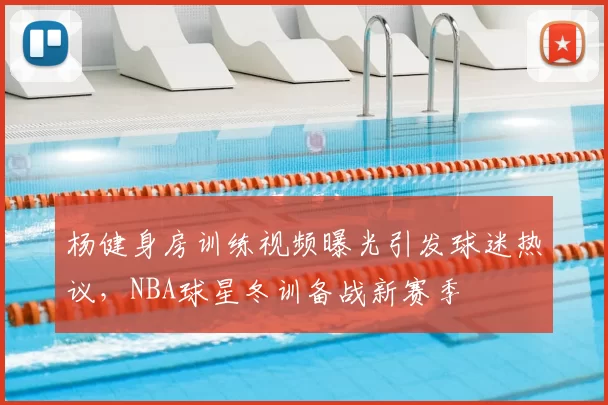 杨健身房训练视频曝光引发球迷热议，NBA球星冬训备战新赛季
