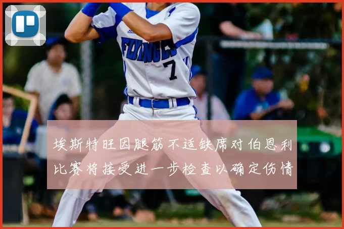 埃斯特旺因腿筋不适缺席对伯恩利比赛将接受进一步检查以确定伤情
