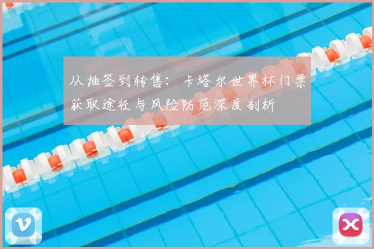 从抽签到转售:卡塔尔世界杯门票获取途径与风险防范深度剖析