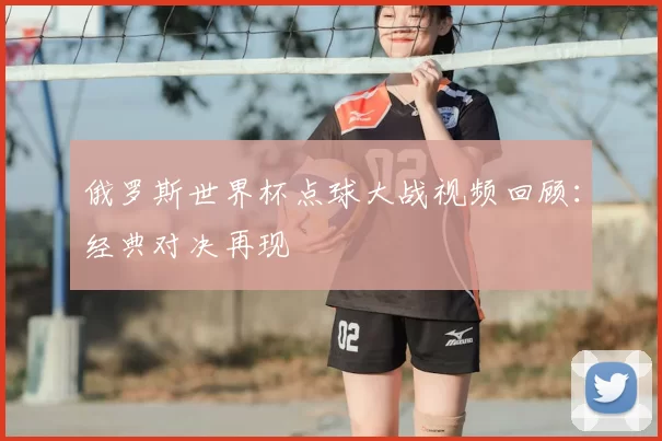 俄罗斯世界杯点球大战视频回顾:经典对决再现